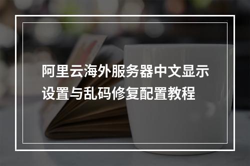 阿里云海外服务器中文显示设置与乱码修复配置教程