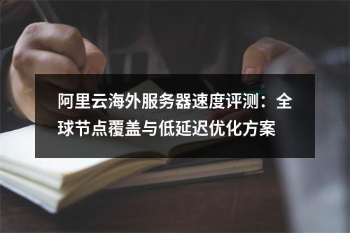 阿里云海外服务器速度评测：全球节点覆盖与低延迟优化方案