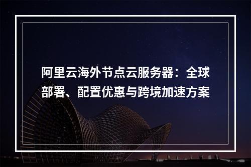 阿里云海外节点云服务器：全球部署、配置优惠与跨境加速方案