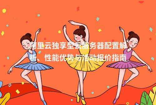 阿里云独享型云服务器配置解析、性能优势与活动报价指南