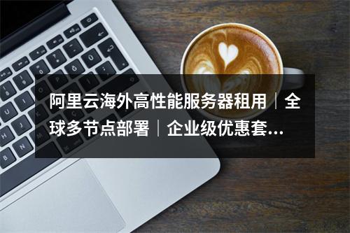 阿里云海外高性能服务器租用｜全球多节点部署｜企业级优惠套餐