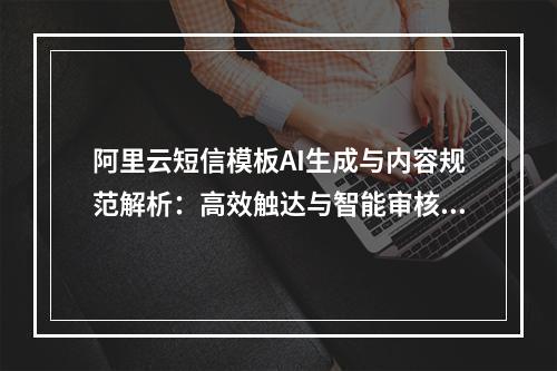 阿里云短信模板AI生成与内容规范解析：高效触达与智能审核指南