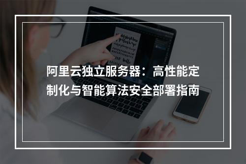 阿里云独立服务器：高性能定制化与智能算法安全部署指南