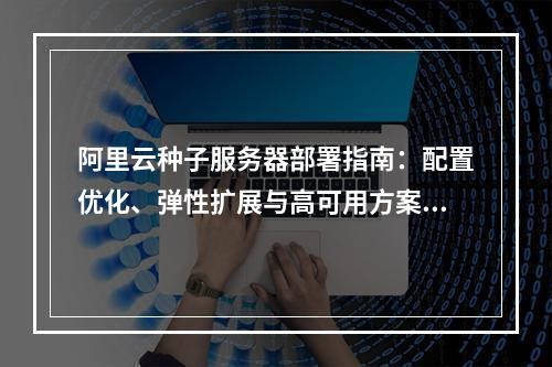 阿里云种子服务器部署指南：配置优化、弹性扩展与高可用方案解析