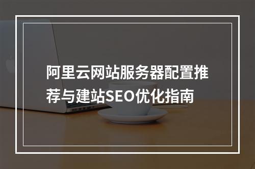 阿里云网站服务器配置推荐与建站SEO优化指南