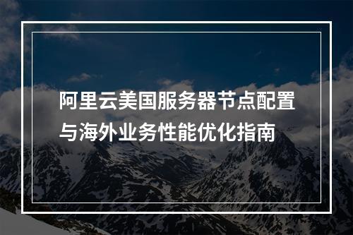 阿里云美国服务器节点配置与海外业务性能优化指南