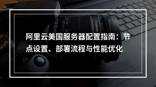 阿里云美国服务器配置指南：节点设置、部署流程与性能优化
