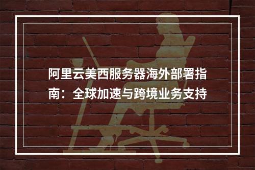 阿里云美西服务器海外部署指南：全球加速与跨境业务支持
