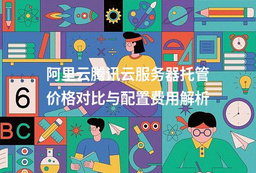 阿里云腾讯云服务器托管价格对比与配置费用解析
