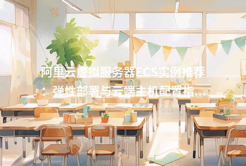 阿里云虚拟服务器ECS实例推荐：弹性部署与云端主机配置指南