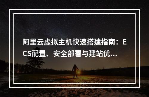 阿里云虚拟主机快速搭建指南：ECS配置、安全部署与建站优化