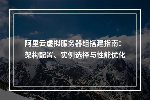 阿里云虚拟服务器组搭建指南：架构配置、实例选择与性能优化