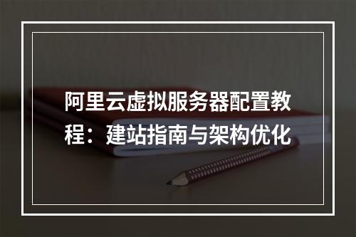 阿里云虚拟服务器配置教程：建站指南与架构优化
