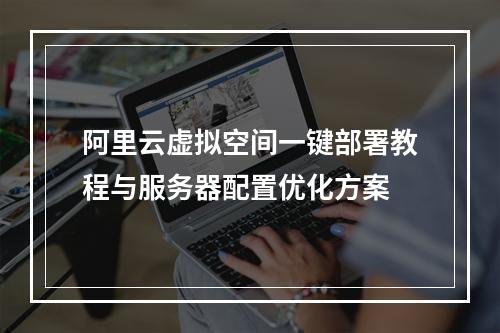 阿里云虚拟空间一键部署教程与服务器配置优化方案