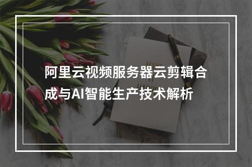 阿里云视频服务器云剪辑合成与AI智能生产技术解析