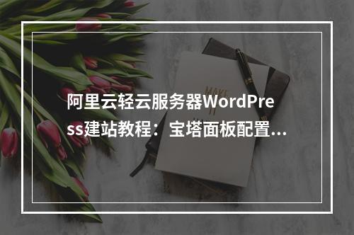 阿里云轻云服务器WordPress建站教程：宝塔面板配置指南