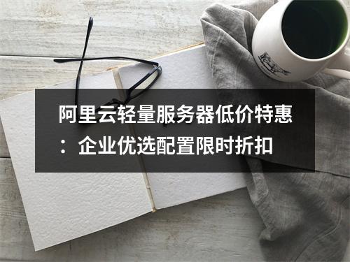 阿里云轻量服务器低价特惠：企业优选配置限时折扣