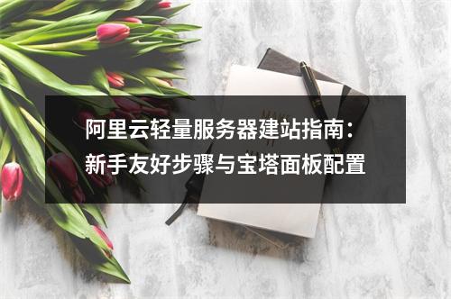阿里云轻量服务器建站指南：新手友好步骤与宝塔面板配置