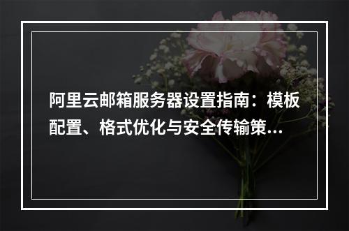 阿里云邮箱服务器设置指南：模板配置、格式优化与安全传输策略