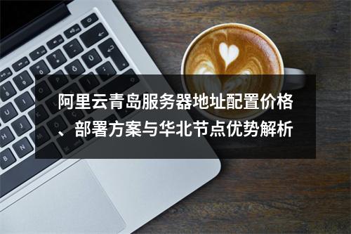 阿里云青岛服务器地址配置价格、部署方案与华北节点优势解析