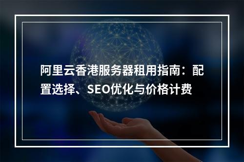 阿里云香港服务器租用指南：配置选择、SEO优化与价格计费