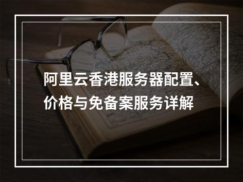 阿里云香港服务器配置、价格与免备案服务详解