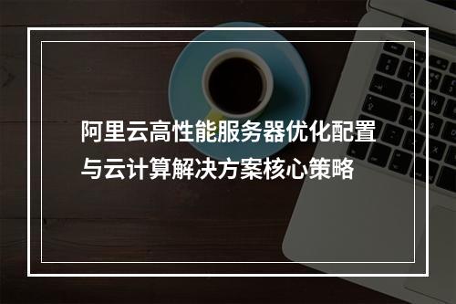 阿里云高性能服务器优化配置与云计算解决方案核心策略