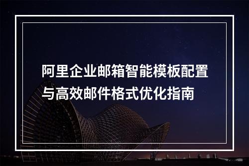阿里企业邮箱智能模板配置与高效邮件格式优化指南