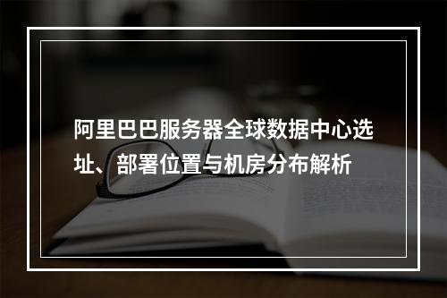 阿里巴巴服务器全球数据中心选址、部署位置与机房分布解析