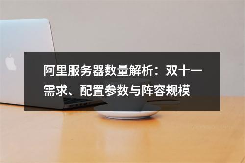 阿里服务器数量解析：双十一需求、配置参数与阵容规模