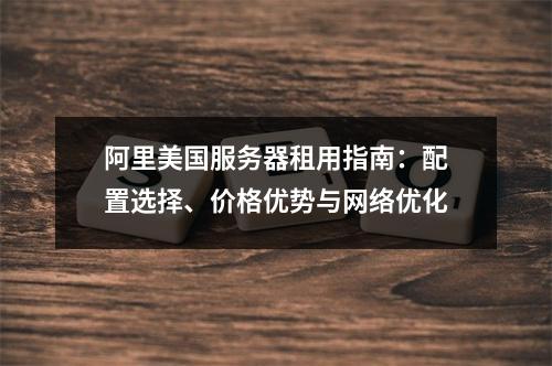 阿里美国服务器租用指南：配置选择、价格优势与网络优化