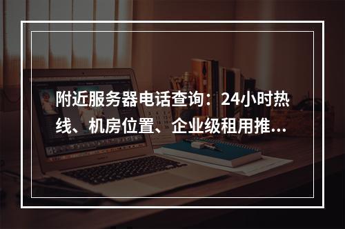 附近服务器电话查询：24小时热线、机房位置、企业级租用推荐