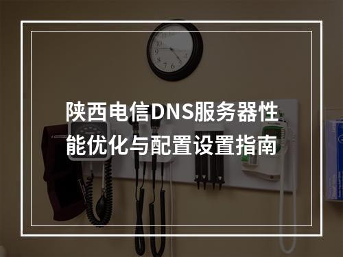 陕西电信DNS服务器性能优化与配置设置指南