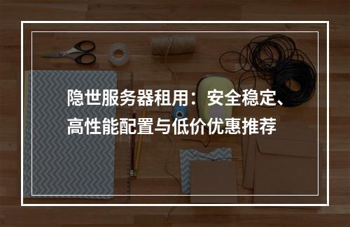 隐世服务器租用：安全稳定、高性能配置与低价优惠推荐