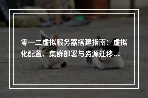 零一二虚拟服务器搭建指南：虚拟化配置、集群部署与资源迁移优化