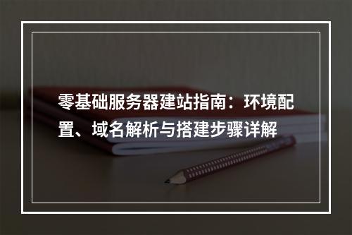 零基础服务器建站指南：环境配置、域名解析与搭建步骤详解