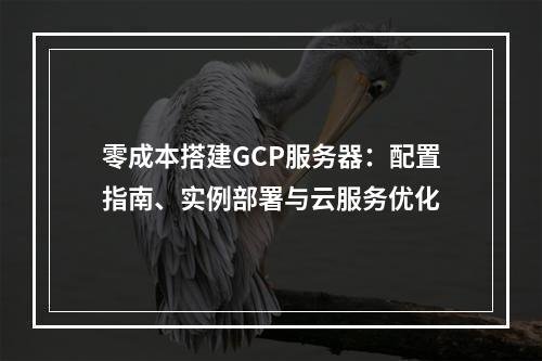 零成本搭建GCP服务器：配置指南、实例部署与云服务优化
