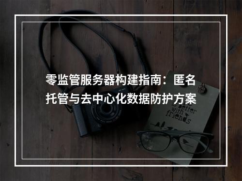 零监管服务器构建指南：匿名托管与去中心化数据防护方案