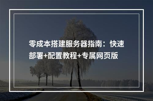 零成本搭建服务器指南：快速部署+配置教程+专属网页版