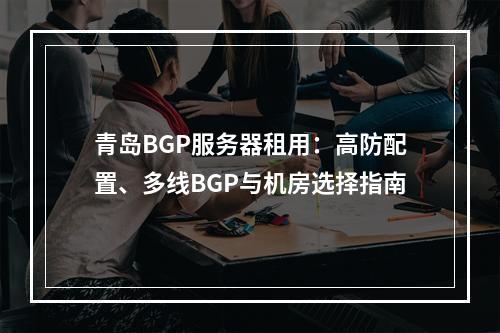 青岛BGP服务器租用：高防配置、多线BGP与机房选择指南