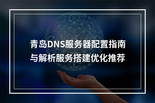 青岛DNS服务器配置指南与解析服务搭建优化推荐