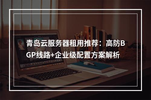 青岛云服务器租用推荐：高防BGP线路+企业级配置方案解析