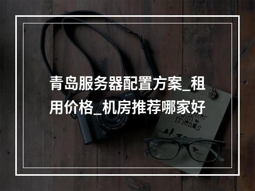 青岛服务器配置方案_租用价格_机房推荐哪家好
