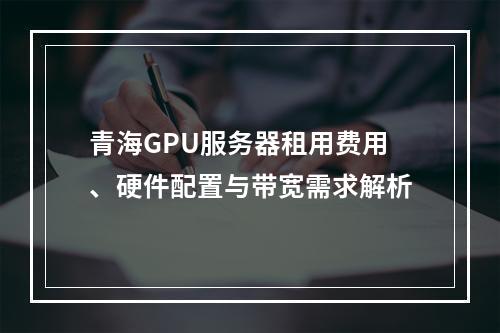 青海GPU服务器租用费用、硬件配置与带宽需求解析