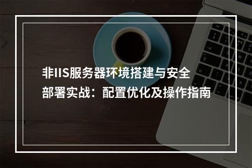 非IIS服务器环境搭建与安全部署实战：配置优化及操作指南