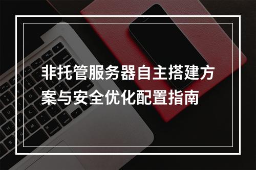 非托管服务器自主搭建方案与安全优化配置指南