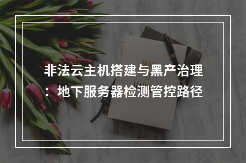 非法云主机搭建与黑产治理：地下服务器检测管控路径