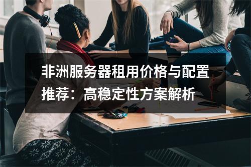 非洲服务器租用价格与配置推荐：高稳定性方案解析