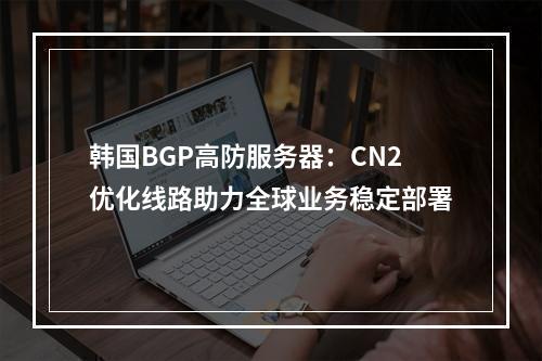 韩国BGP高防服务器：CN2优化线路助力全球业务稳定部署
