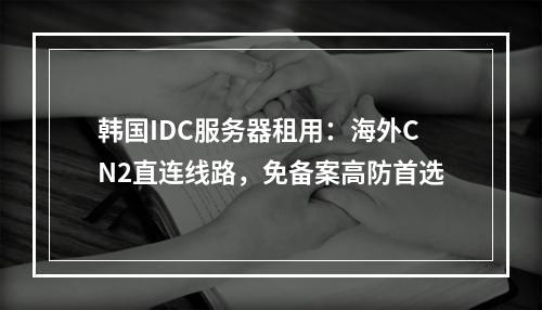 韩国IDC服务器租用：海外CN2直连线路，免备案高防首选